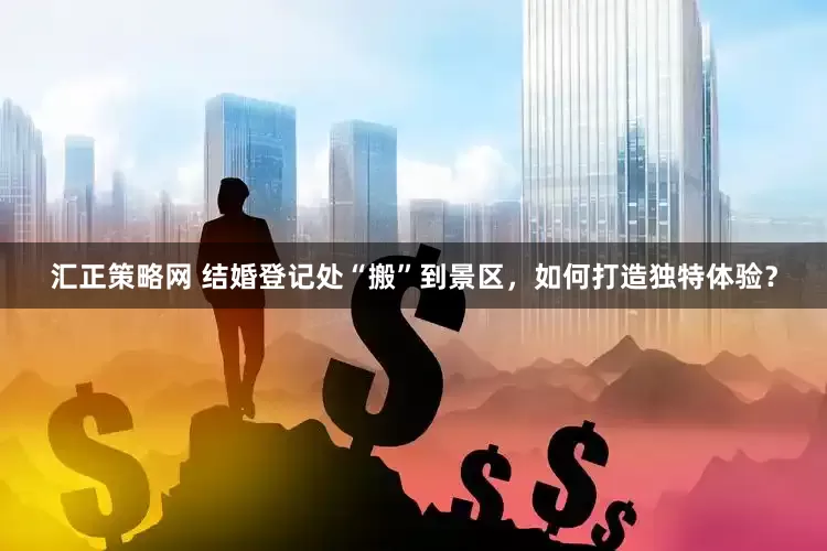 汇正策略网 结婚登记处“搬”到景区，如何打造独特体验？