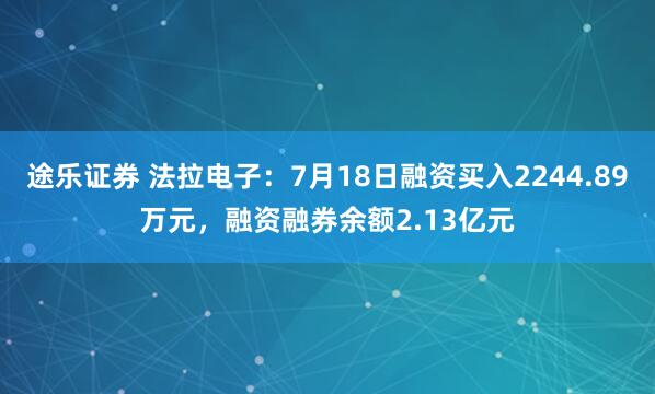 途乐证券 法拉电子：7月18日融资买入2244.89万元，融资融券余额2.13亿元