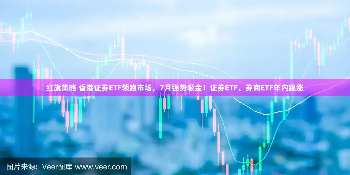 红旗策略 香港证券ETF领跑市场，7月强势吸金！证券ETF、券商ETF年内跟涨