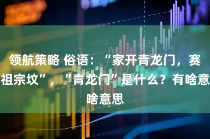 领航策略 俗语：“家开青龙门，赛过祖宗坟”，“青龙门”是什么？有啥意思