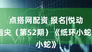点搭网配资 报名|悦动指尖（第52期）《纸环小蛇》