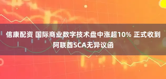 信康配资 国际商业数字技术盘中涨超10% 正式收到阿联酋SCA无异议函