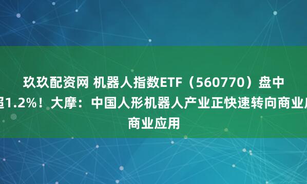 玖玖配资网 机器人指数ETF（560770）盘中涨超1.2%！大摩：中国人形机器人产业正快速转向商业应用