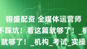 镕盛配资 全媒体运营师证书报考不踩坑！看这篇就够了！_机构_考试_实操
