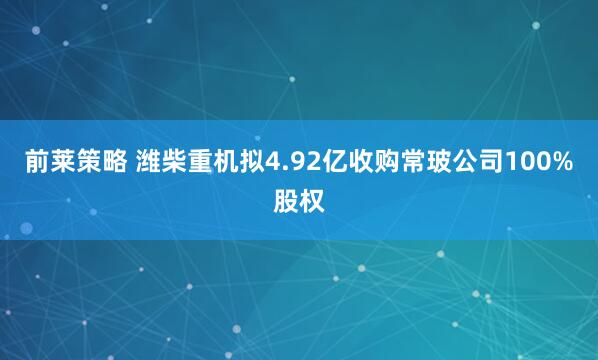 前莱策略 潍柴重机拟4.92亿收购常玻公司100%股权
