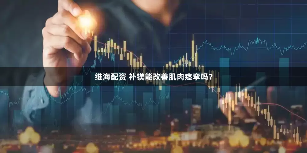 维海配资 补镁能改善肌肉痉挛吗？