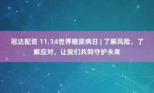 冠达配资 11.14世界糖尿病日 | 了解风险，了解应对，让我们共同守护未来