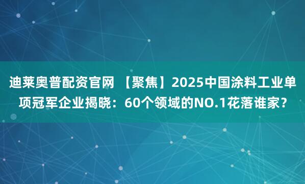 迪莱奥普配资官网 【聚焦】2025中国涂料工业单项冠军企业揭晓：60个领域的NO.1花落谁家？