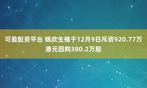 可盈配资平台 锦欣生殖于12月9日斥资920.77万港元回购380.2万股