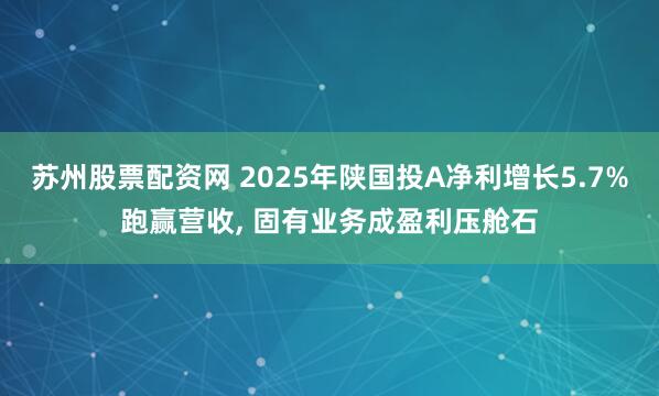 苏州股票配资网 2025年陕国投A净利增长5.7%跑赢营收, 固有业务成盈利压舱石