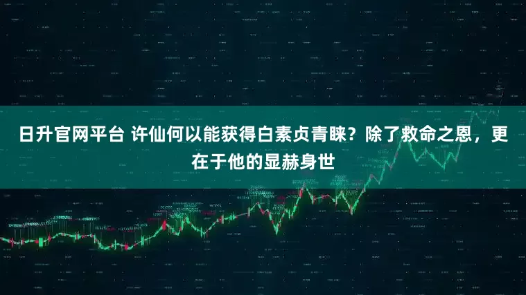 日升官网平台 许仙何以能获得白素贞青睐？除了救命之恩，更在于他的显赫身世