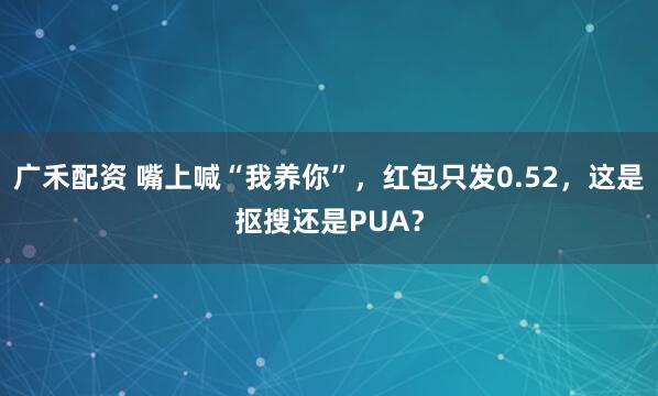 广禾配资 嘴上喊“我养你”，红包只发0.52，这是抠搜还是PUA？