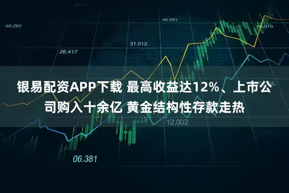 银易配资APP下载 最高收益达12%、上市公司购入十余亿 黄金结构性存款走热