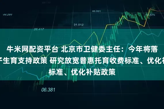 牛米网配资平台 北京市卫健委主任：今年将落地一揽子生育支持政策 研究放宽普惠托育收费标准、优化补贴政策