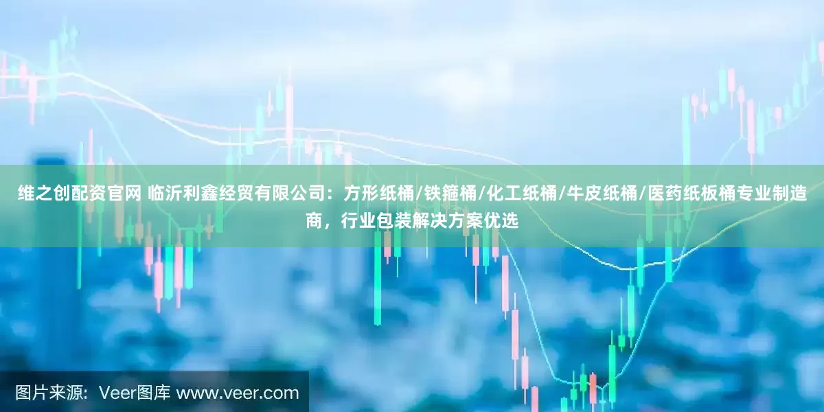 维之创配资官网 临沂利鑫经贸有限公司：方形纸桶/铁箍桶/化工纸桶/牛皮纸桶/医药纸板桶专业制造商，行业包装解决方案优选