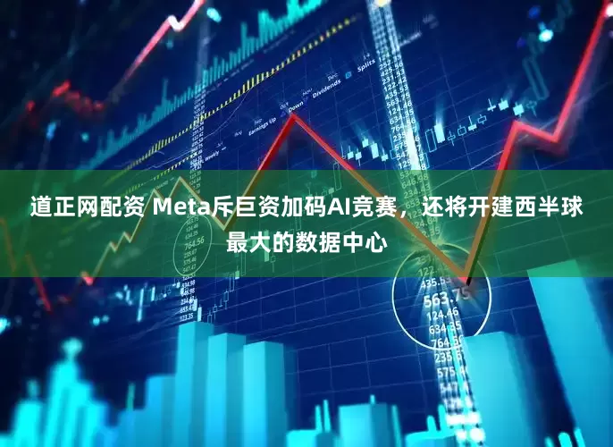 道正网配资 Meta斥巨资加码AI竞赛，还将开建西半球最大的数据中心