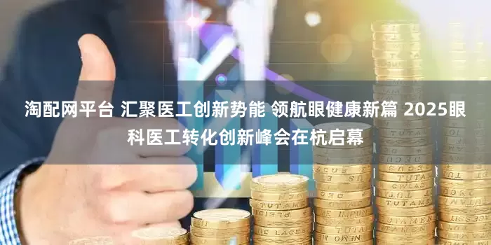 淘配网平台 汇聚医工创新势能 领航眼健康新篇 2025眼科医工转化创新峰会在杭启幕