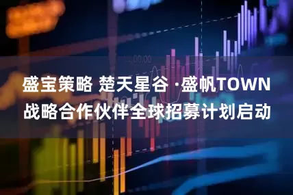 盛宝策略 楚天星谷 ·盛帆TOWN战略合作伙伴全球招募计划启动