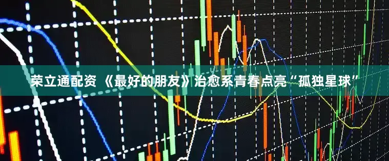 荣立通配资 《最好的朋友》治愈系青春点亮“孤独星球”
