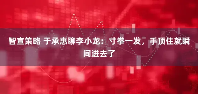 智宣策略 于承惠聊李小龙：寸拳一发，手顶住就瞬间进去了